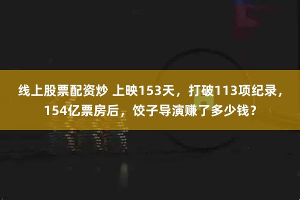线上股票配资炒 上映153天，打破113项纪录，154亿票房后，饺子导演赚了多少钱？