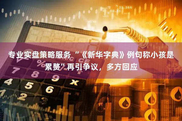 专业实盘策略服务 “《新华字典》例句称小孩是累赘”再引争议，多方回应