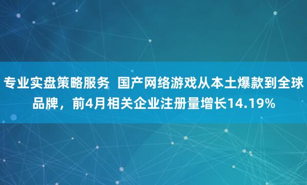 专业实盘策略服务  国产网络游戏从本土爆款到全球品牌，前4月相关企业注册量增长14.19%