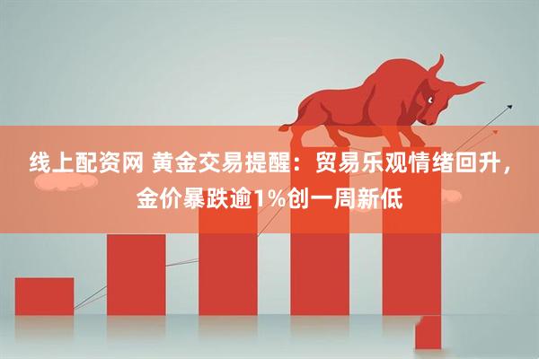 线上配资网 黄金交易提醒：贸易乐观情绪回升，金价暴跌逾1%创一周新低