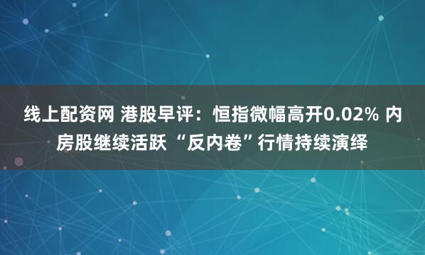 线上配资网 港股早评：恒指微幅高开0.02% 内房股继续活跃 “反内卷”行情持续演绎