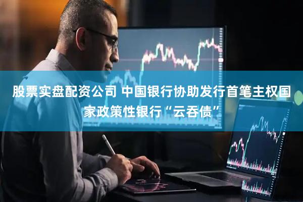 股票实盘配资公司 中国银行协助发行首笔主权国家政策性银行“云吞债”