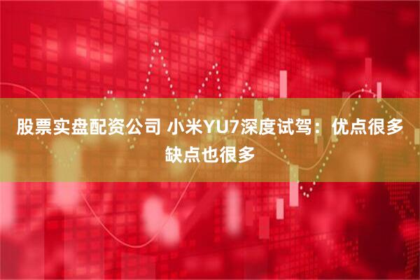 股票实盘配资公司 小米YU7深度试驾：优点很多缺点也很多