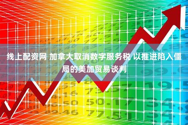 线上配资网 加拿大取消数字服务税 以推进陷入僵局的美加贸易谈判