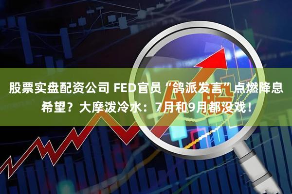 股票实盘配资公司 FED官员“鸽派发言”点燃降息希望？大摩泼冷水：7月和9月都没戏！