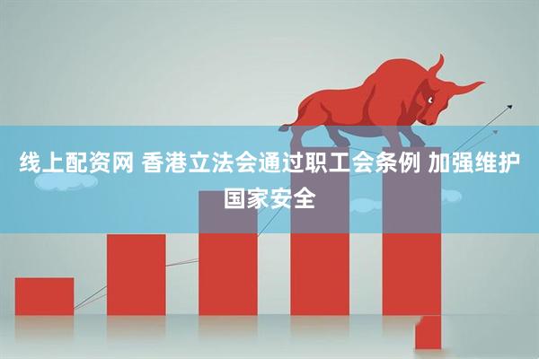 线上配资网 香港立法会通过职工会条例 加强维护国家安全