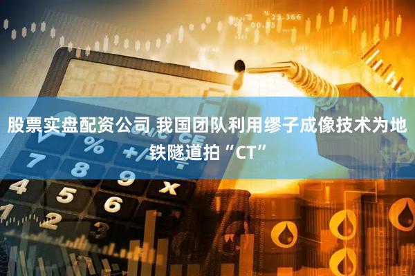 股票实盘配资公司 我国团队利用缪子成像技术为地铁隧道拍“CT”
