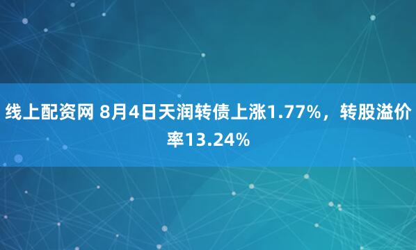 线上配资网 8月4日天润转债上涨1.77%，转股溢价率13.24%