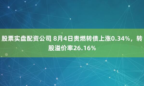 股票实盘配资公司 8月4日贵燃转债上涨0.34%，转股溢价率26.16%