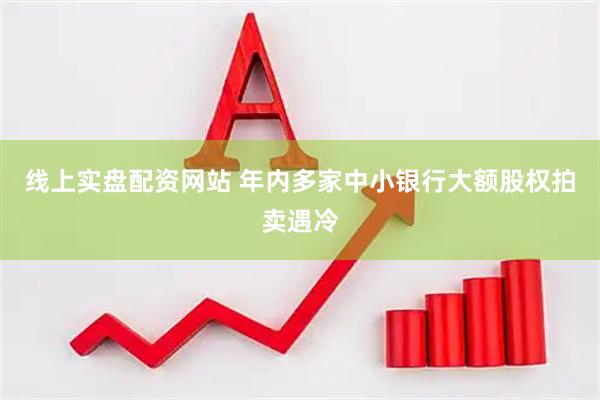 线上实盘配资网站 年内多家中小银行大额股权拍卖遇冷