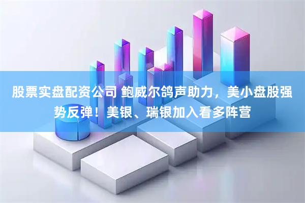 股票实盘配资公司 鲍威尔鸽声助力，美小盘股强势反弹！美银、瑞银加入看多阵营