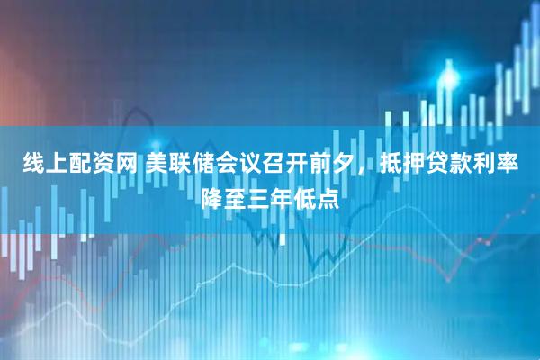 线上配资网 美联储会议召开前夕，抵押贷款利率降至三年低点
