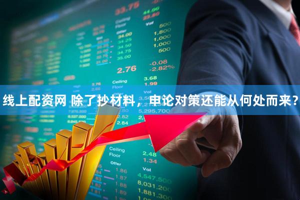 线上配资网 除了抄材料，申论对策还能从何处而来？