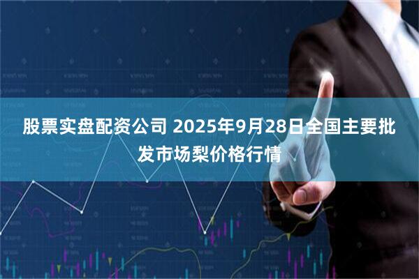 股票实盘配资公司 2025年9月28日全国主要批发市场梨价格行情
