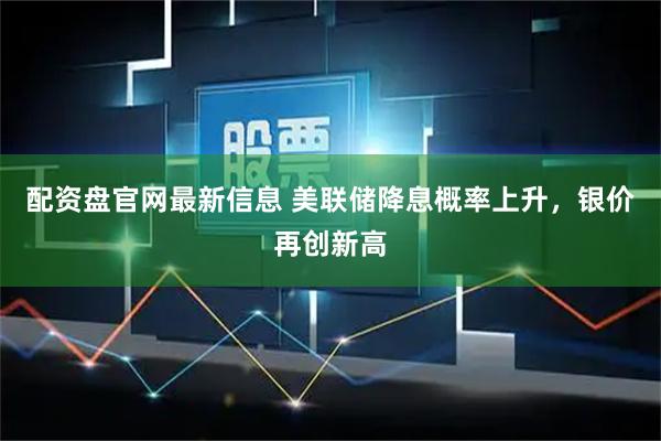配资盘官网最新信息 美联储降息概率上升，银价再创新高