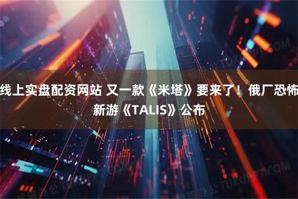 线上实盘配资网站 又一款《米塔》要来了！俄厂恐怖新游《TALIS》公布