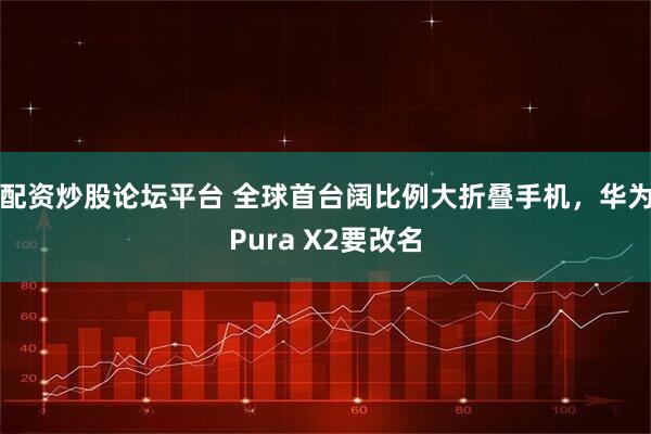 配资炒股论坛平台 全球首台阔比例大折叠手机,华为Pura X2要改名