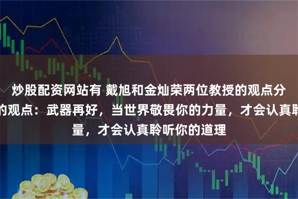 炒股配资网站有 戴旭和金灿荣两位教授的观点分别是：戴旭的观点：武器再好，当世界敬畏你的力量，才会认真聆听你的道理