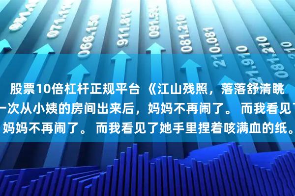 股票10倍杠杆正规平台 《江山残照，落落舒清眺》江皎皎季舒宜 爸爸又一次从小姨的房间出来后，妈妈不再闹了。 而我看见了她手里捏着咳满血的纸。