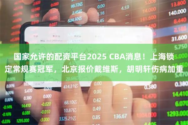 国家允许的配资平台2025 CBA消息！上海锁定常规赛冠军，北京报价戴维斯，胡明轩伤病加重