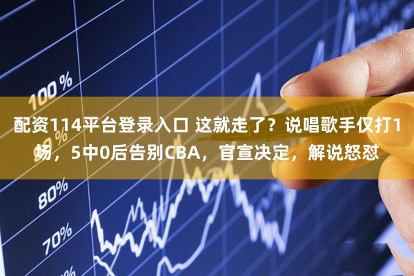 配资114平台登录入口 这就走了？说唱歌手仅打1场，5中0后告别CBA，官宣决定，解说怒怼