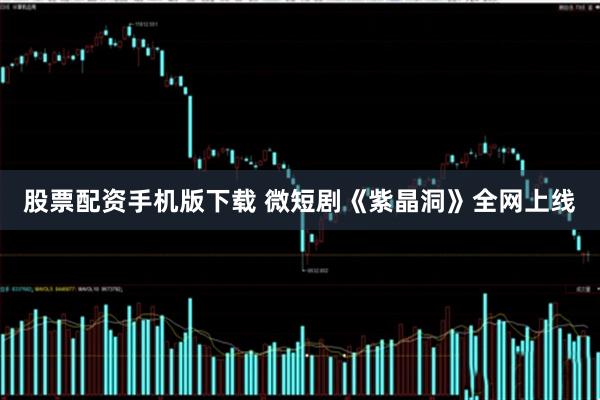 股票配资手机版下载 微短剧《紫晶洞》全网上线