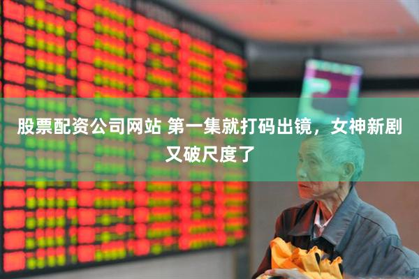 股票配资公司网站 第一集就打码出镜，女神新剧又破尺度了