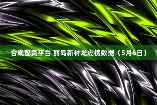 合规配资平台 丽岛新材龙虎榜数据（5月6日）