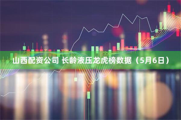 山西配资公司 长龄液压龙虎榜数据（5月6日）