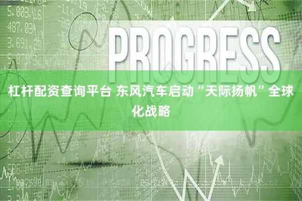杠杆配资查询平台 东风汽车启动“天际扬帆”全球化战略