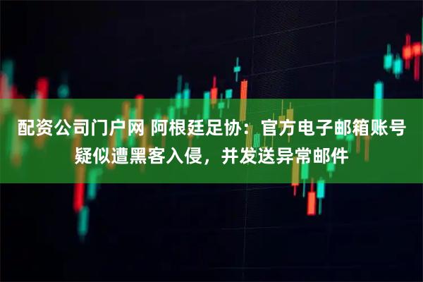 配资公司门户网 阿根廷足协：官方电子邮箱账号疑似遭黑客入侵，并发送异常邮件