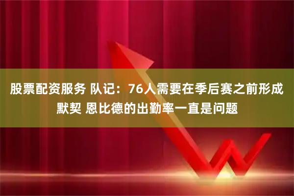 股票配资服务 队记：76人需要在季后赛之前形成默契 恩比德的出勤率一直是问题