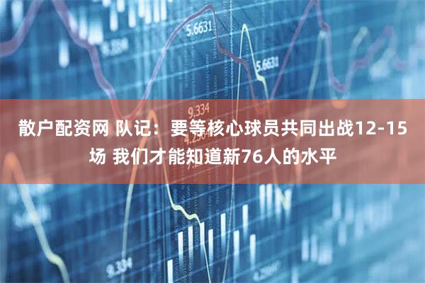 散户配资网 队记：要等核心球员共同出战12-15场 我们才能知道新76人的水平