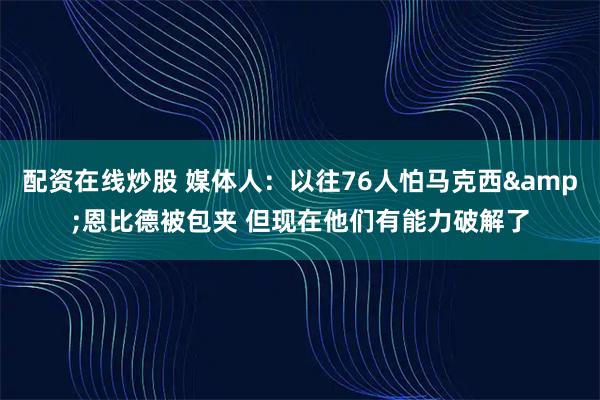 配资在线炒股 媒体人：以往76人怕马克西&恩比德被包夹 但现在他们有能力破解了