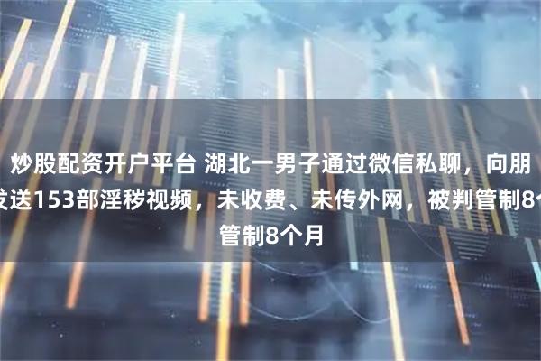 炒股配资开户平台 湖北一男子通过微信私聊，向朋友发送153部淫秽视频，未收费、未传外网，被判管制8个月